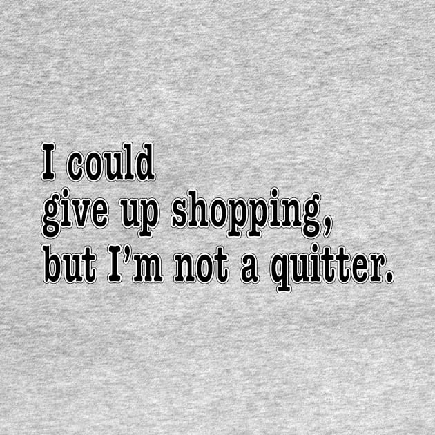 I could give up shopping, but I'm not a quitter. by Gregorous Design